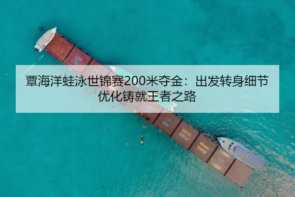 覃海洋蛙泳世锦赛200米夺金：出发转身细节优化铸就王者之路