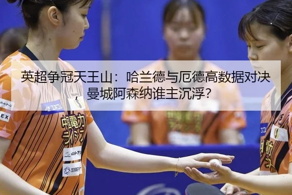 英超争冠天王山：哈兰德与厄德高数据对决，曼城阿森纳谁主沉浮？