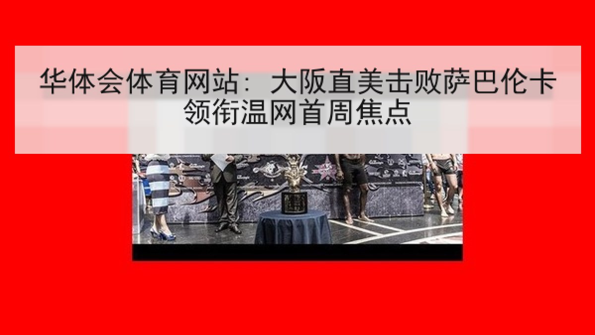 华体会体育网站: 大阪直美击败萨巴伦卡领衔温网首周焦点