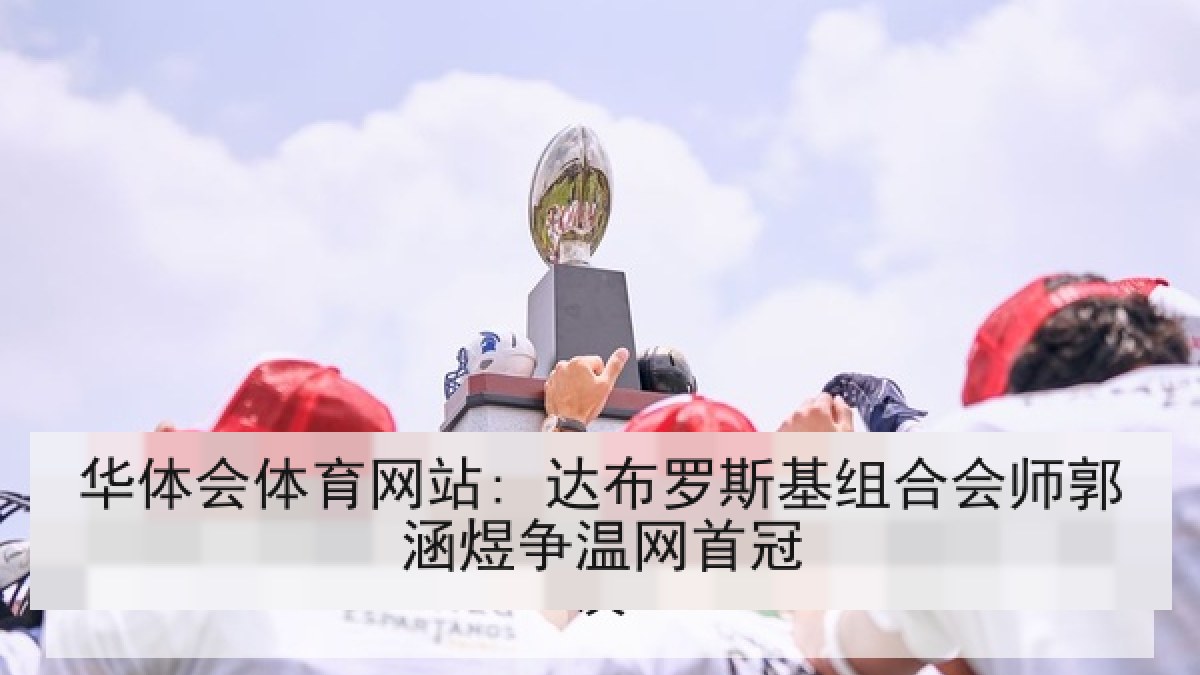 华体会体育网站: 达布罗斯基组合会师郭涵煜争温网首冠