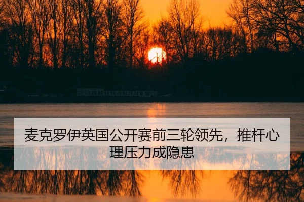 麦克罗伊英国公开赛前三轮领先，推杆心理压力成隐患