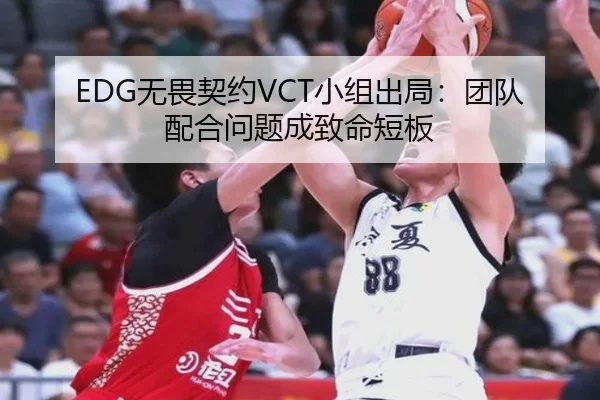 EDG无畏契约VCT小组出局：团队配合问题成致命短板