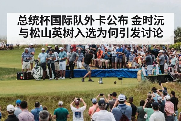 总统杯国际队外卡公布 金时沅与松山英树入选为何引发讨论