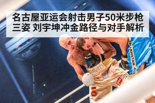 名古屋亚运会射击男子50米步枪三姿 刘宇坤冲金路径与对手解析