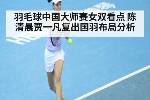 羽毛球中国大师赛女双看点 陈清晨贾一凡复出国羽布局分析