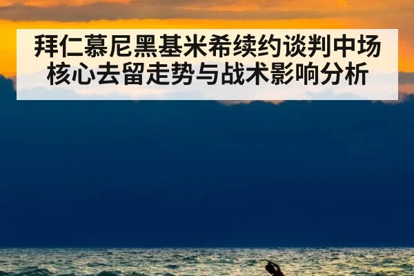 拜仁慕尼黑基米希续约谈判中场核心去留走势与战术影响分析
