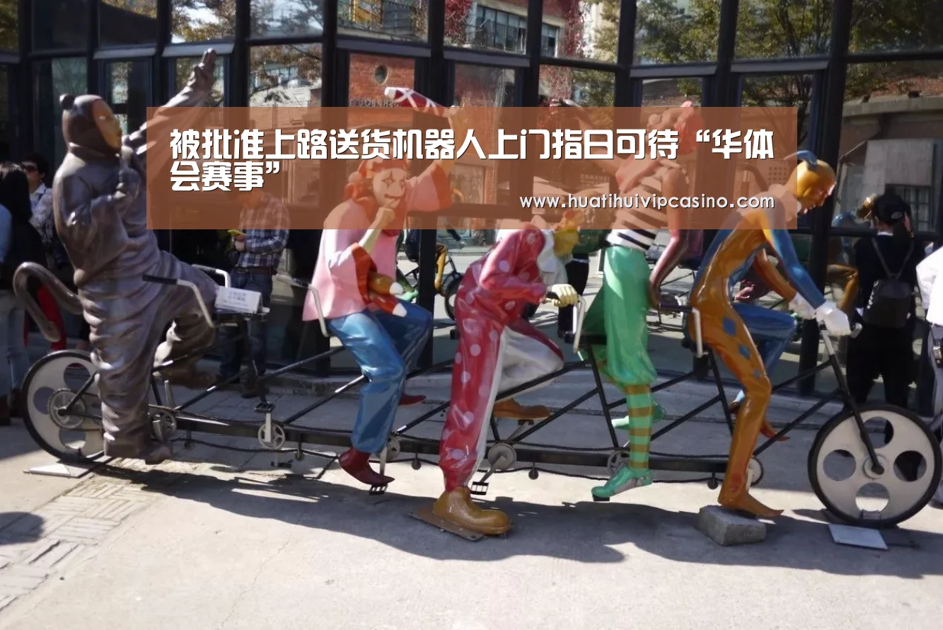 被批准上路送货机器人上门指日可待“华体会赛事”(图1) 华体会平台