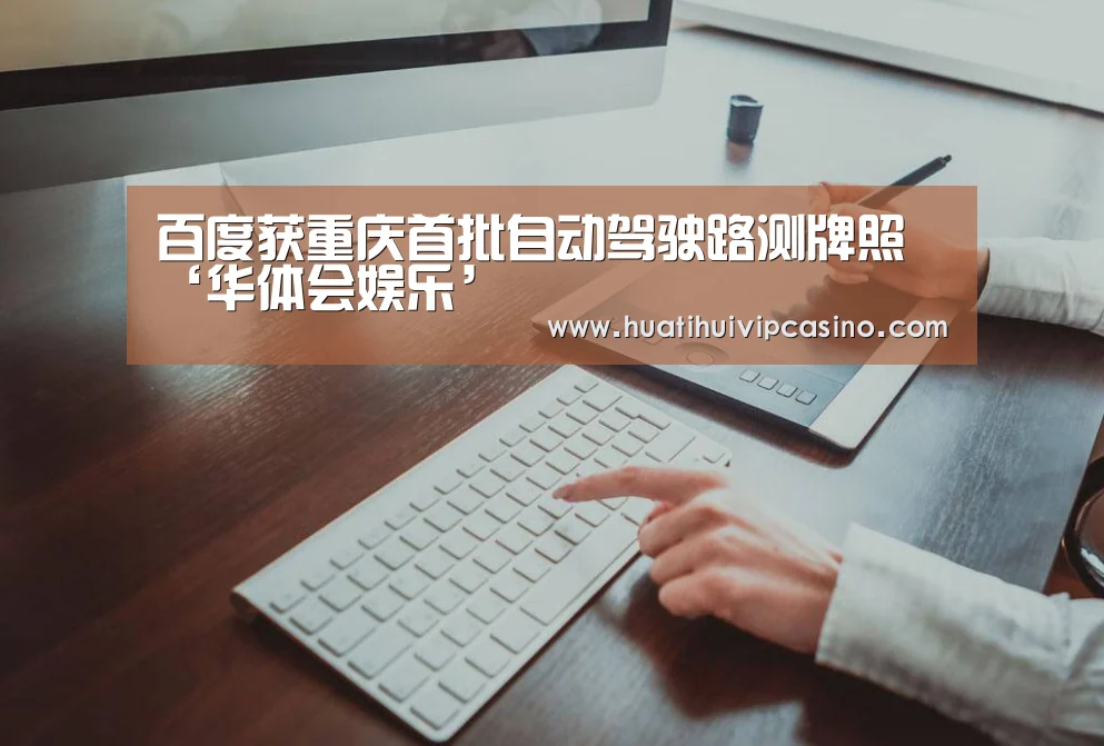 百度获重庆首批自动驾驶路测牌照‘华体会娱乐’